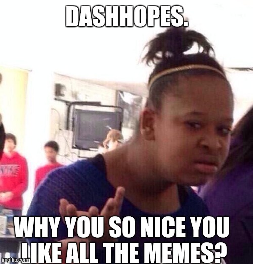 Black Girl Wat Meme | DASHHOPES. WHY YOU SO NICE YOU LIKE ALL THE MEMES? | image tagged in memes,black girl wat | made w/ Imgflip meme maker