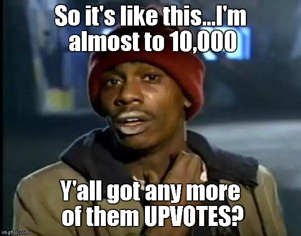 I'm not too proud to beg... | So it's like this...I'm almost to 10,000; Y'all got any more of them UPVOTES? | image tagged in memes,y'all got any more of that | made w/ Imgflip meme maker