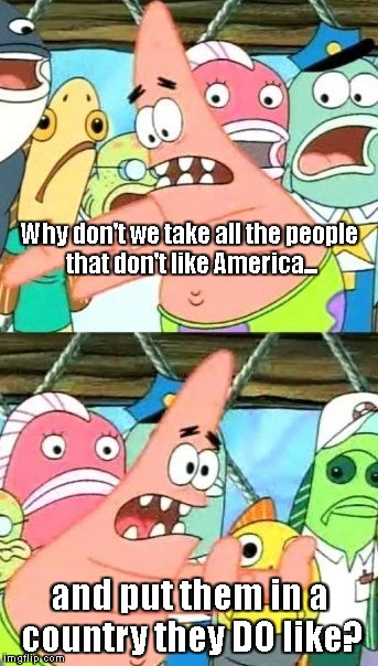 Simple solution... | Why don't we take all the people that don't like America... and put them in a country they DO like? | image tagged in memes,put it somewhere else patrick | made w/ Imgflip meme maker