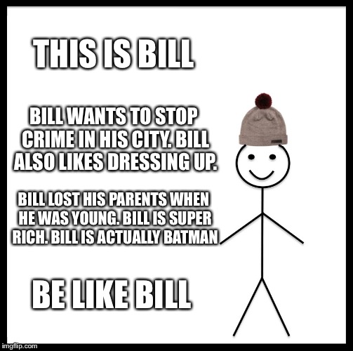 Be Like Bill Meme | THIS IS BILL; BILL WANTS TO STOP CRIME IN HIS CITY. BILL ALSO LIKES DRESSING UP. BILL LOST HIS PARENTS WHEN HE WAS YOUNG. BILL IS SUPER RICH. BILL IS ACTUALLY BATMAN; BE LIKE BILL | image tagged in memes,be like bill | made w/ Imgflip meme maker