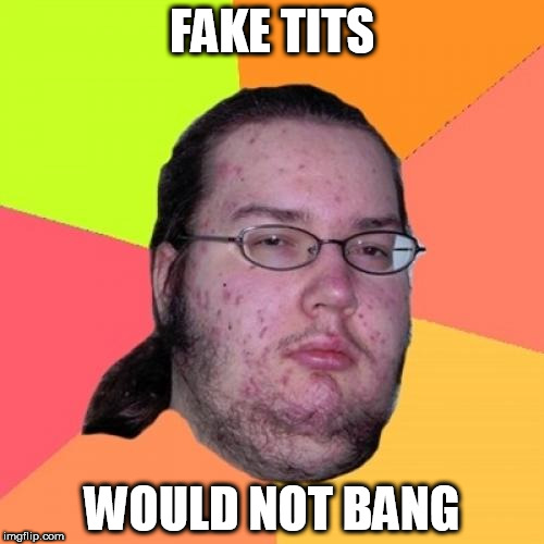 Butthurt Dweller Meme | FAKE TITS; WOULD NOT BANG | image tagged in memes,butthurt dweller | made w/ Imgflip meme maker