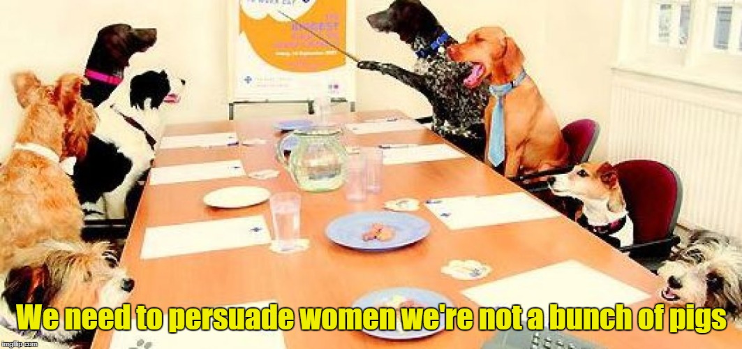 Dog Boardroom | We need to persuade women we're not a bunch of pigs | image tagged in dog boardroom | made w/ Imgflip meme maker