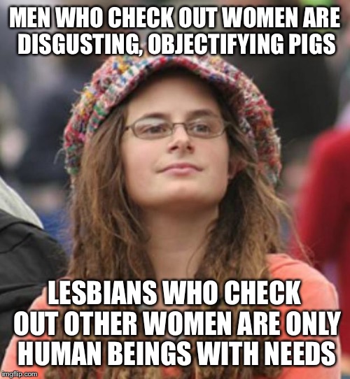 College Liberal Small | MEN WHO CHECK OUT WOMEN ARE DISGUSTING, OBJECTIFYING PIGS; LESBIANS WHO CHECK OUT OTHER WOMEN ARE ONLY HUMAN BEINGS WITH NEEDS | image tagged in college liberal small | made w/ Imgflip meme maker