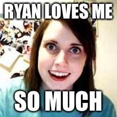 Crazy Girlfriend | RYAN LOVES ME; SO MUCH | image tagged in crazy girlfriend | made w/ Imgflip meme maker