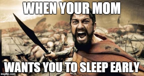 Sparta Leonidas Meme | WHEN YOUR MOM; WANTS YOU TO SLEEP EARLY | image tagged in memes,sparta leonidas | made w/ Imgflip meme maker