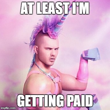 Unicorn MAN | AT LEAST I'M; GETTING PAID | image tagged in memes,unicorn man | made w/ Imgflip meme maker