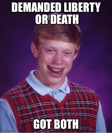 At least he died with dignity... | DEMANDED LIBERTY OR DEATH; GOT BOTH | image tagged in memes,bad luck brian | made w/ Imgflip meme maker