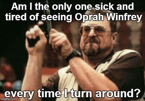 Am I The Only One Around Here Meme | Am I the only one sick and tired of seeing Oprah Winfrey; every time I turn around? | image tagged in memes,am i the only one around here | made w/ Imgflip meme maker