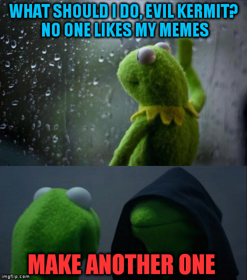 Simple as that | WHAT SHOULD I DO, EVIL KERMIT? NO ONE LIKES MY MEMES; MAKE ANOTHER ONE | image tagged in kermit,evil kermit,funny,memes,latest,window | made w/ Imgflip meme maker