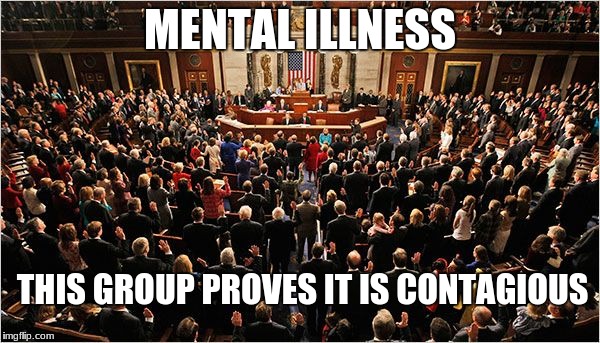 Congress | MENTAL ILLNESS; THIS GROUP PROVES IT IS CONTAGIOUS | image tagged in congress | made w/ Imgflip meme maker