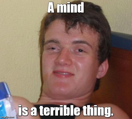10 Guy Meme | A mind; is a terrible thing. | image tagged in memes,10 guy | made w/ Imgflip meme maker