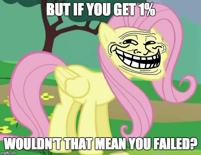 Fluttertroll | BUT IF YOU GET 1% WOULDN'T THAT MEAN YOU FAILED? | image tagged in fluttertroll | made w/ Imgflip meme maker