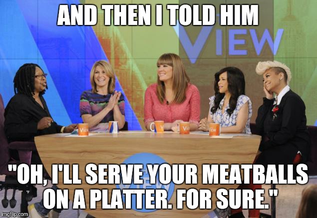 The View | AND THEN I TOLD HIM; "OH, I'LL SERVE YOUR MEATBALLS ON A PLATTER. FOR SURE." | image tagged in the view | made w/ Imgflip meme maker