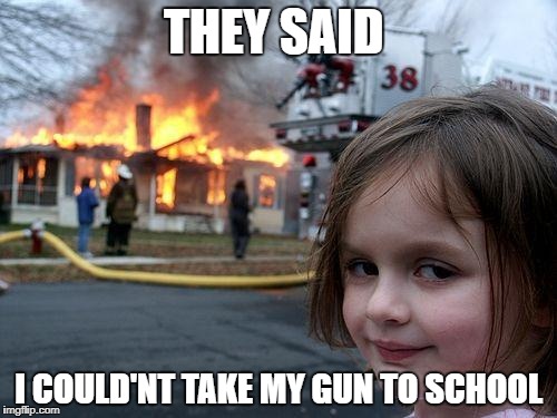 Disaster Girl | THEY SAID; I COULD'NT TAKE MY GUN TO SCHOOL | image tagged in memes,disaster girl | made w/ Imgflip meme maker