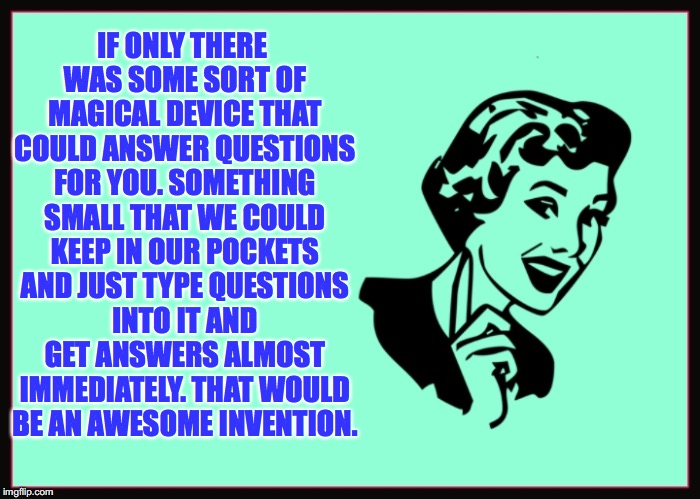 Google It! | IF ONLY THERE WAS SOME SORT OF MAGICAL DEVICE THAT COULD ANSWER QUESTIONS FOR YOU. SOMETHING SMALL THAT WE COULD KEEP IN OUR POCKETS AND JUST TYPE QUESTIONS INTO IT AND GET ANSWERS ALMOST IMMEDIATELY. THAT WOULD BE AN AWESOME INVENTION. | image tagged in classic sarcasm,memes,funny memes,google search,google | made w/ Imgflip meme maker