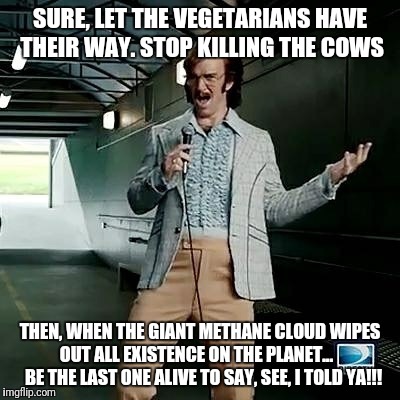Vegetarians  | SURE, LET THE VEGETARIANS HAVE THEIR WAY. STOP KILLING THE COWS; THEN, WHEN THE GIANT METHANE CLOUD WIPES OUT ALL EXISTENCE ON THE PLANET...     BE THE LAST ONE ALIVE TO SAY, SEE, I TOLD YA!!! | image tagged in bad comedian eli manning | made w/ Imgflip meme maker