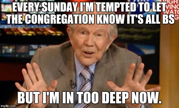 too deep | EVERY SUNDAY I'M TEMPTED TO LET THE CONGREGATION KNOW IT'S ALL BS; BUT I'M IN TOO DEEP NOW. | image tagged in crazy old preacher man | made w/ Imgflip meme maker