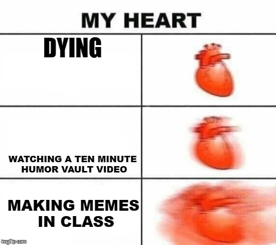 My heart blank | DYING; WATCHING A TEN MINUTE HUMOR VAULT VIDEO; MAKING MEMES IN CLASS | image tagged in my heart blank | made w/ Imgflip meme maker