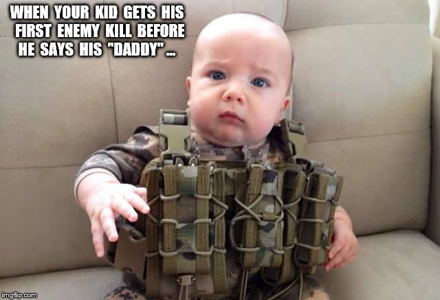 when your kid gets his first enemy kill before he says "DADDY" ... | WHEN  YOUR  KID  GETS  HIS  FIRST  ENEMY  KILL  BEFORE  HE  SAYS  HIS  "DADDY" ... | image tagged in when your kid,combat baby,born killer,bad ass baby,little soldier,pasha baby | made w/ Imgflip meme maker
