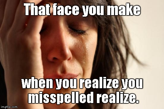 First World Problems Meme | That face you make when you realize you misspelled realize. | image tagged in memes,first world problems | made w/ Imgflip meme maker