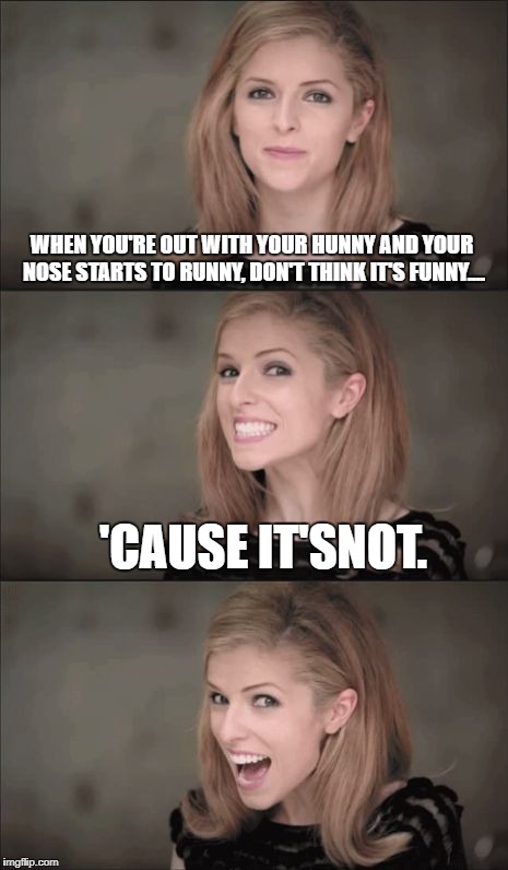 Bad Pun Anna Kendrick Meme | WHEN YOU'RE OUT WITH YOUR HUNNY AND YOUR NOSE STARTS TO RUNNY, DON'T THINK IT'S FUNNY.... 'CAUSE IT'SNOT. | image tagged in memes,bad pun anna kendrick | made w/ Imgflip meme maker
