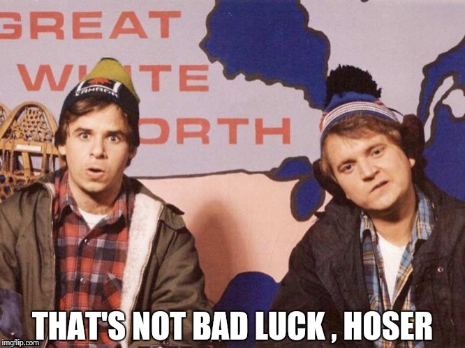 The Great White North | THAT'S NOT BAD LUCK , HOSER | image tagged in the great white north | made w/ Imgflip meme maker