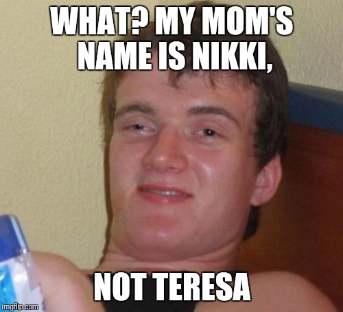 10 Guy Meme | WHAT? MY MOM'S NAME IS NIKKI, NOT TERESA | image tagged in memes,10 guy | made w/ Imgflip meme maker