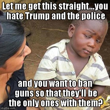 Third World Skeptical Kid Meme | Let me get this straight...you hate Trump and the police; and you want to ban guns so that they'll be the only ones with them? | image tagged in memes,third world skeptical kid | made w/ Imgflip meme maker