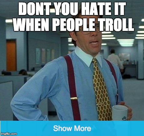 hi | DONT YOU HATE IT WHEN PEOPLE TROLL | image tagged in funny,funny memes | made w/ Imgflip meme maker