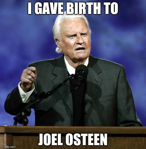 Billy Graham | I GAVE BIRTH TO; JOEL OSTEEN | image tagged in billy graham | made w/ Imgflip meme maker