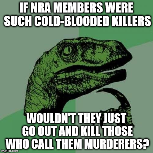 Philosoraptor | IF NRA MEMBERS WERE SUCH COLD-BLOODED KILLERS; WOULDN'T THEY JUST GO OUT AND KILL THOSE WHO CALL THEM MURDERERS? | image tagged in memes,philosoraptor | made w/ Imgflip meme maker