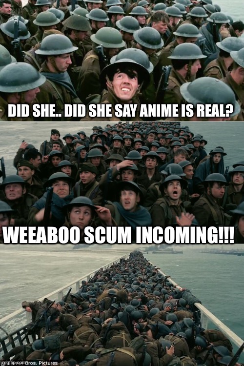 Me with my weeb friends | DID SHE.. DID SHE SAY ANIME IS REAL? WEEABOO SCUM INCOMING!!! | image tagged in dunkirk,weeaboo,memes | made w/ Imgflip meme maker