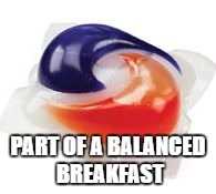 Tide Pod | PART OF A BALANCED BREAKFAST | image tagged in tide pod | made w/ Imgflip meme maker