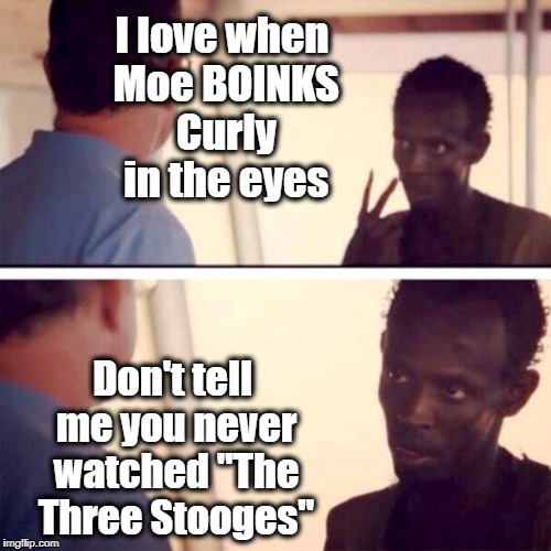Never gets old! LOL | I love when Moe BOINKS Curly in the eyes; Don't tell me you never watched "The Three Stooges" | image tagged in memes,captain phillips - i'm the captain now | made w/ Imgflip meme maker