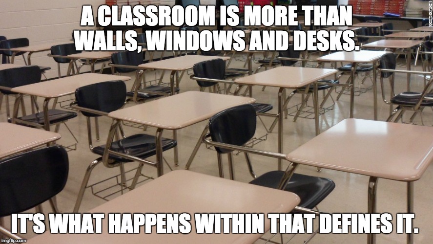 A CLASSROOM IS MORE THAN WALLS, WINDOWS AND DESKS. IT'S WHAT HAPPENS WITHIN THAT DEFINES IT. | image tagged in school | made w/ Imgflip meme maker