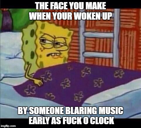 SpongeBob waking up  | THE FACE YOU MAKE WHEN YOUR WOKEN UP; BY SOMEONE BLARING MUSIC EARLY AS FUCK O CLOCK | image tagged in spongebob waking up | made w/ Imgflip meme maker