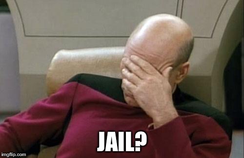 Captain Picard Facepalm Meme | JAIL? | image tagged in memes,captain picard facepalm | made w/ Imgflip meme maker