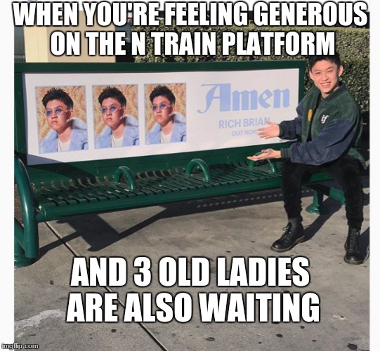 Have A Seat | WHEN YOU'RE FEELING GENEROUS ON THE N TRAIN PLATFORM; AND 3 OLD LADIES ARE ALSO WAITING | image tagged in dank memes,rich brian,subway | made w/ Imgflip meme maker