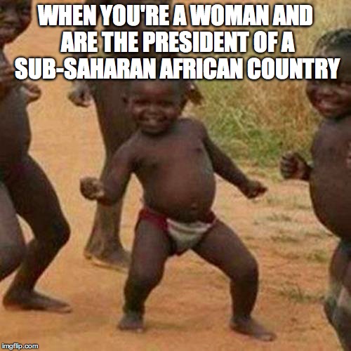 Third World Success Kid Meme | WHEN YOU'RE A WOMAN AND ARE THE PRESIDENT OF A SUB-SAHARAN AFRICAN COUNTRY | image tagged in memes,third world success kid | made w/ Imgflip meme maker
