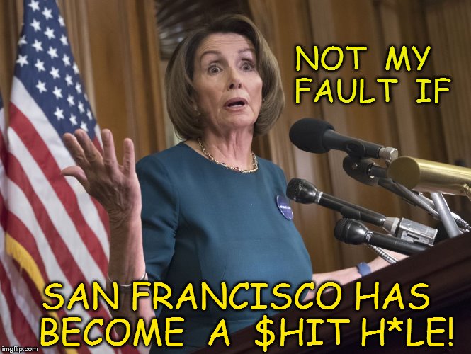 Nancy Pelosi | NOT  MY  FAULT  IF; SAN FRANCISCO HAS  BECOME  A  $HIT H*LE! | image tagged in nancy pelosi | made w/ Imgflip meme maker