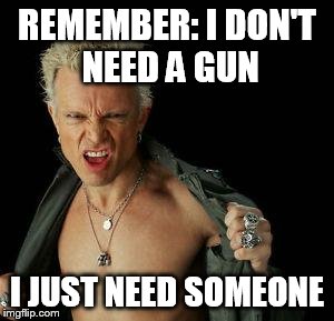 billy idol | REMEMBER: I DON'T NEED A GUN; I JUST NEED SOMEONE | image tagged in billy idol,guns,gun,gun control,gun laws,second amendment | made w/ Imgflip meme maker