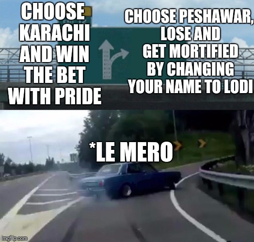Left Exit 12 Off Ramp | CHOOSE PESHAWAR, LOSE AND GET MORTIFIED BY CHANGING YOUR NAME TO LODI; CHOOSE KARACHI AND WIN THE BET WITH PRIDE; *LE MERO | image tagged in memes,left exit 12 off ramp | made w/ Imgflip meme maker