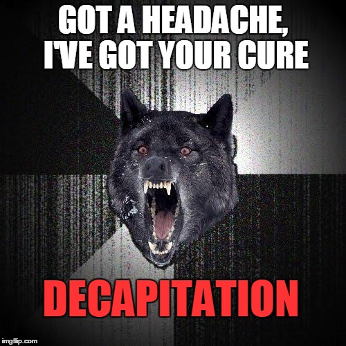 I've your CURE | GOT A HEADACHE, I'VE GOT YOUR CURE; DECAPITATION | image tagged in memes,insanity wolf,headache,the cure | made w/ Imgflip meme maker