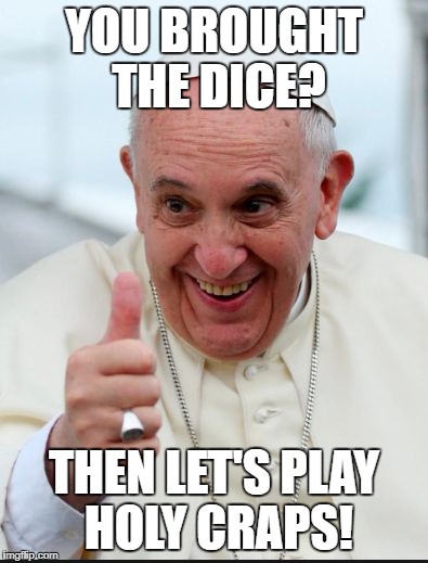 shooting dice AKA craps | YOU BROUGHT THE DICE? THEN LET'S PLAY HOLY CRAPS! | image tagged in pope francis,memes,funny,holy crap | made w/ Imgflip meme maker