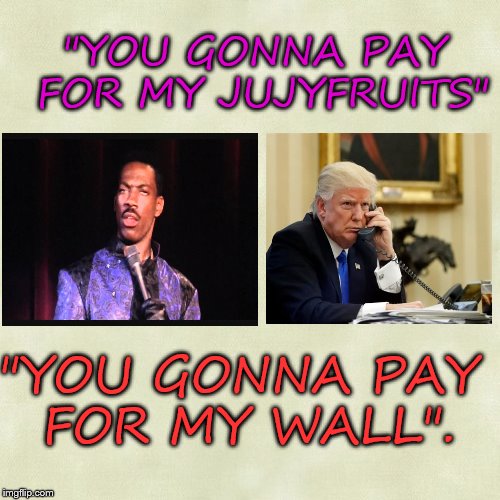 It was a good movie. | "YOU GONNA PAY FOR MY JUJYFRUITS"; "YOU GONNA PAY FOR MY WALL". | image tagged in rocky,eddie murphy,trump,mexican wall | made w/ Imgflip meme maker
