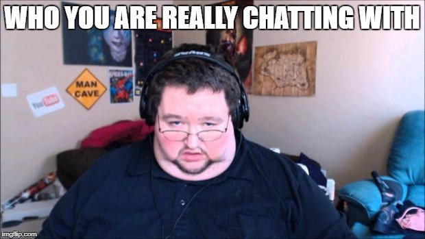 fat nerd | WHO YOU ARE REALLY CHATTING WITH | image tagged in fat nerd | made w/ Imgflip meme maker