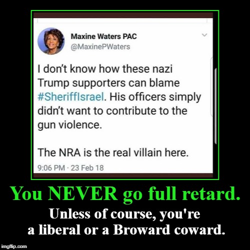 You NEVER go full retard. | You NEVER go full retard. | Unless of course, you're a liberal or a Broward coward. | image tagged in demotivationals,full retard,maxine waters,liberalism is a mental disorder,broward cowards,browardsheriff | made w/ Imgflip demotivational maker