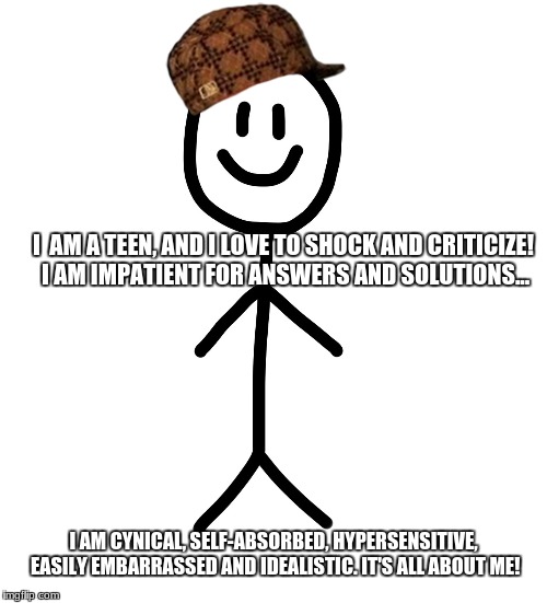 Stick figure | I  AM A TEEN, AND I LOVE TO SHOCK AND CRITICIZE! I AM IMPATIENT FOR ANSWERS AND SOLUTIONS... I AM CYNICAL, SELF-ABSORBED, HYPERSENSITIVE, EASILY EMBARRASSED AND IDEALISTIC. IT'S ALL ABOUT ME! | image tagged in stick figure,scumbag | made w/ Imgflip meme maker