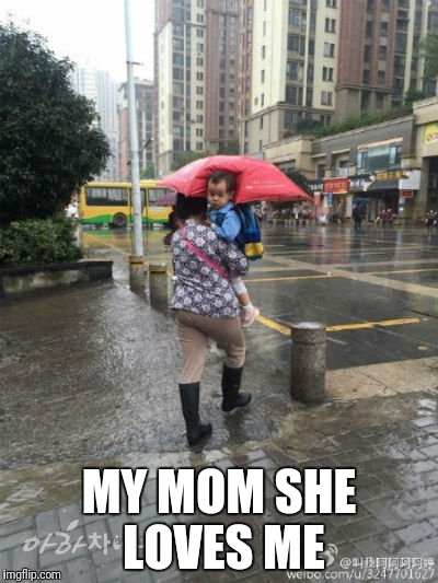 Feeling loved | MY MOM SHE LOVES ME | image tagged in mom,mothers day,happy mother's day,mother,rain,childhood | made w/ Imgflip meme maker