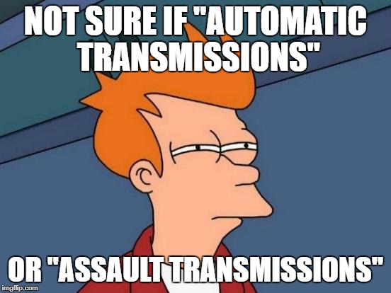 Futurama Fry Meme | NOT SURE IF "AUTOMATIC TRANSMISSIONS" OR "ASSAULT TRANSMISSIONS" | image tagged in memes,futurama fry | made w/ Imgflip meme maker